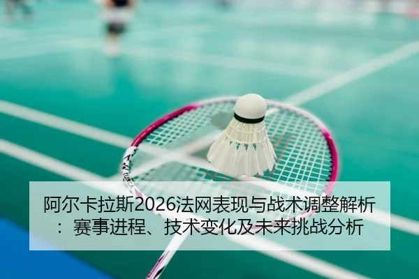 阿尔卡拉斯2026法网表现与战术调整解析：赛事进程、技术变化及未来挑战分析