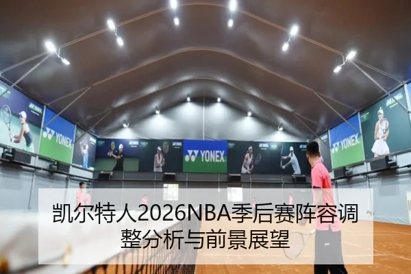 凯尔特人2026NBA季后赛阵容调整分析与前景展望