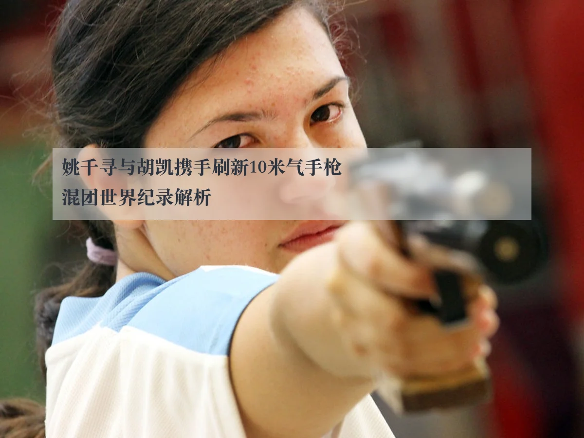 姚千寻与胡凯携手刷新10米气手枪混团世界纪录解析